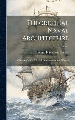 bokomslag Theoretical Naval Architecture: A Treatise On the Calculations Involved in Naval Design; Volume 1