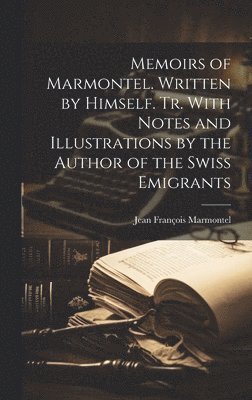 Memoirs of Marmontel. Written by Himself. Tr. With Notes and Illustrations by the Author of the Swiss Emigrants 1