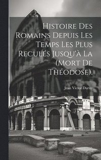 bokomslag Histoire Des Romains Depuis Les Temps Les Plus Reculs Jusqu' La (Mort De Thodose).