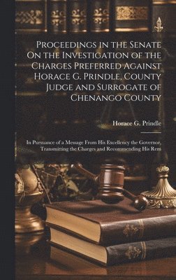 Proceedings in the Senate On the Investigation of the Charges Preferred Against Horace G. Prindle, County Judge and Surrogate of Chenango County 1