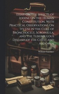 bokomslag Essay On the Effects of Iodine On the Human Constitution, With Practical Observations On Its Use in the Cure of Bronchocele, Scrophula, and the Tuberculous Diseases of the Chest and Abdomen