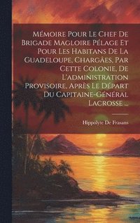 bokomslag Mmoire Pour Le Chef De Brigade Magloire Plage Et Pour Les Habitans De La Guadeloupe, Charges, Par Cette Colonie, De L'administration Provisoire, Aprs Le Dpart Du Capitaine-Gnral