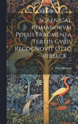 Scaenicae Romanorvm Poesis Fragmenta Tertiis Cvris Recognovit Otto Ribbeck ... 1