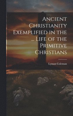 Lyman Coleman - Ancient Christianity Exemplified in the ... Life of the Primitive Christians, Inbunden