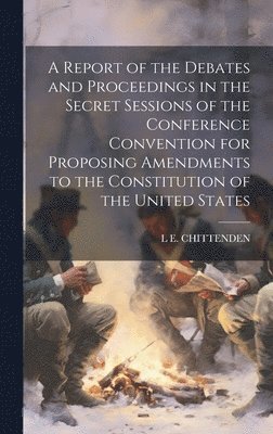 bokomslag A Report of the Debates and Proceedings in the Secret Sessions of the Conference Convention for Proposing Amendments to the Constitution of the United States