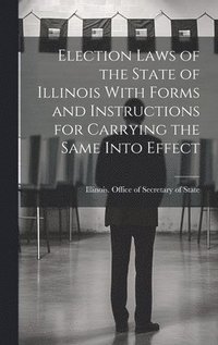 bokomslag Election Laws of the State of Illinois With Forms and Instructions for Carrying the Same Into Effect