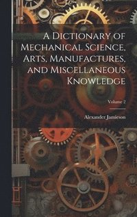 bokomslag A Dictionary of Mechanical Science, Arts, Manufactures, and Miscellaneous Knowledge; Volume 2