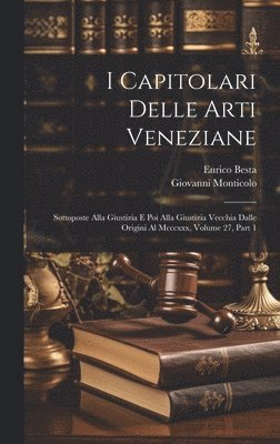 I Capitolari Delle Arti Veneziane: Sottoposte Alla Giustizia E Poi Alla Giustizia Vecchia Dalle Origini Al Mcccxxx, Volume 27, part 1 1