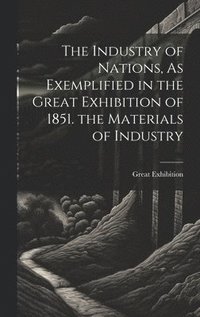bokomslag The Industry of Nations, As Exemplified in the Great Exhibition of 1851. the Materials of Industry