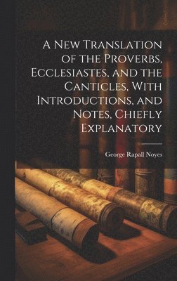A New Translation of the Proverbs, Ecclesiastes, and the Canticles, With Introductions, and Notes, Chiefly Explanatory 1