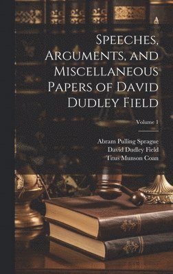 David Dudley Field, Abram Pulling Sprague, Titus Munson Coan - Speeches, Arguments, and Miscellaneous Papers of David Dudley Field; Volume 1, Inbunden