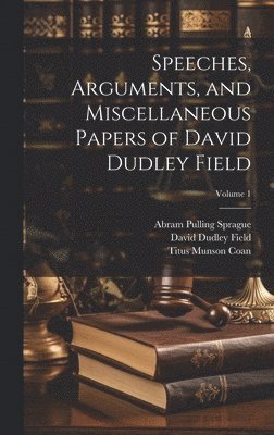 Speeches, Arguments, and Miscellaneous Papers of David Dudley Field; Volume 1 1