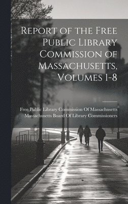 Report of the Free Public Library Commission of Massachusetts, Volumes 1-8 1