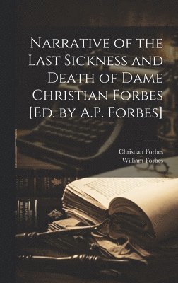 William Forbes, Christian Forbes - Narrative of the Last Sickness and Death of Dame Christian Forbes [Ed. by A.P. Forbes], Inbunden