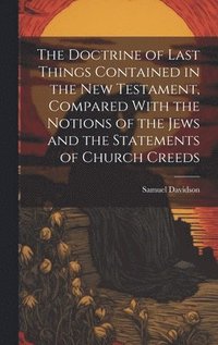 bokomslag The Doctrine of Last Things Contained in the New Testament, Compared With the Notions of the Jews and the Statements of Church Creeds