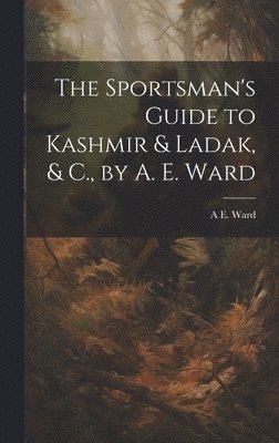 The Sportsman's Guide to Kashmir & Ladak, & C., by A. E. Ward 1