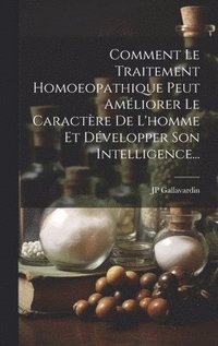 bokomslag Comment Le Traitement Homoeopathique Peut Amliorer Le Caractre De L'homme Et Dvelopper Son Intelligence...