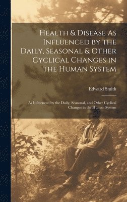 Edward Smith - Health & Disease As Influenced by the Daily, Seasonal & Other Cyclical Changes in the Human System, Inbunden