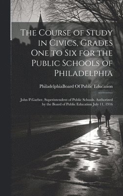 The Course of Study in Civics, Grades One to Six for the Public Schools of Philadelphia 1