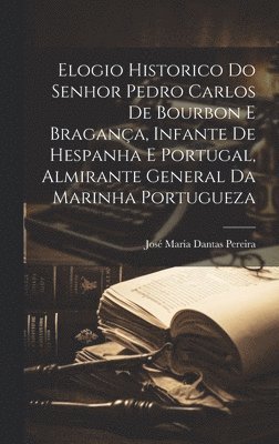 bokomslag Elogio Historico Do Senhor Pedro Carlos De Bourbon E Bragana, Infante De Hespanha E Portugal, Almirante General Da Marinha Portugueza
