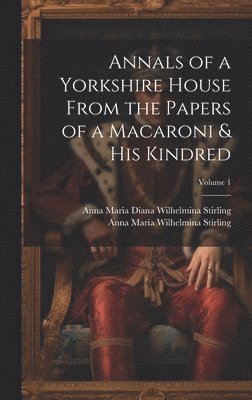 Annals of a Yorkshire House From the Papers of a Macaroni & His Kindred; Volume 1 1