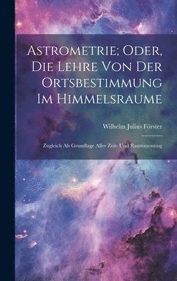 Wilhelm Julius Förster - Astrometrie; Oder, Die Lehre Von Der Ortsbestimmung Im Himmelsraume, Inbunden