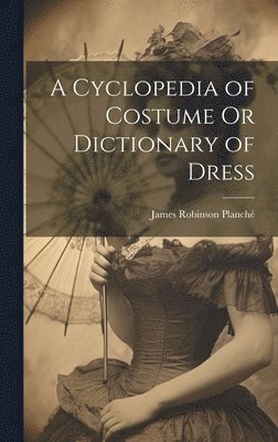 James Robinson Planché - Cyclopedia of Costume Or Dictionary of Dress, Inbunden