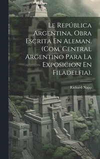 bokomslag Le Repblica Argentina, Obra Escrita En Aleman. (Com. Central Argentino Para La Exposicion En Filadelfia).