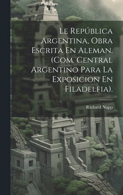 Le Repblica Argentina, Obra Escrita En Aleman. (Com. Central Argentino Para La Exposicion En Filadelfia). 1