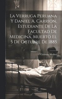 bokomslag La Verruga Peruana Y Daniel A. Carrion, Estudiante De La Facultad De Medicina, Muerto El 5 De Octubre De 1885