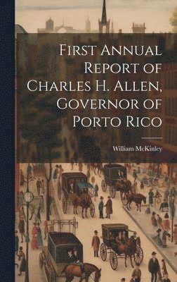 First Annual Report of Charles H. Allen, Governor of Porto Rico 1