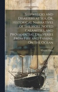 bokomslag Shipwrecks and Disasters at Sea, Or, Historical Narratives of the Most Noted Calamities, and Providential Deliveries From Fire and Famine, On the Ocean