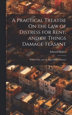 A Practical Treatise On the Law of Distress for Rent, and of Things Damage-Feasant 1