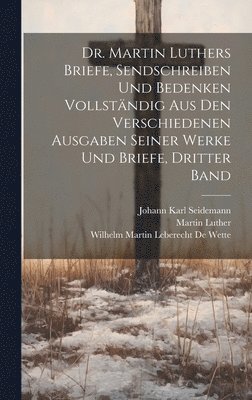 Dr. Martin Luthers Briefe, Sendschreiben und Bedenken vollstndig aus den verschiedenen Ausgaben seiner Werke und Briefe, Dritter Band 1