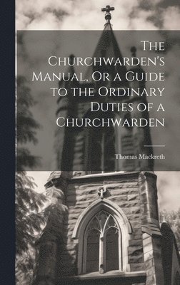 The Churchwarden's Manual, Or a Guide to the Ordinary Duties of a Churchwarden 1