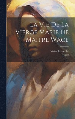 Wace, Victor Luzarche - Vie De La Vierge Marie De Maitre Wace, Inbunden