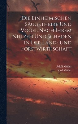 bokomslag Die Einheimischen Sugetheire Und Vgel Nach Ihrem Nutzen Und Schaden in Der Land- Und Forstwirthschaft