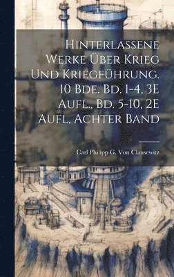 Hinterlassene Werke ber Krieg Und Kriegfhrung. 10 Bde. Bd. 1-4, 3E Aufl., Bd. 5-10, 2E Aufl, Achter Band 1