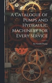 bokomslag A Catalogue of Pumps and Hydraulic Machinery for Every Service