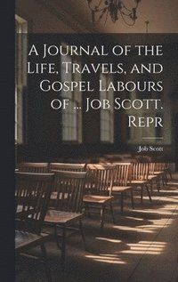 bokomslag A Journal of the Life, Travels, and Gospel Labours of ... Job Scott. Repr