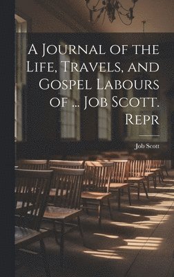 A Journal of the Life, Travels, and Gospel Labours of ... Job Scott. Repr 1