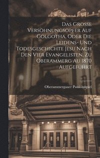 bokomslag Das Grosse Vershnungsopfer Auf Golgotha, Oder Die Leidens- Und Todesgeschichte Jesu Nach Den Vier Evangelisten, Zu Oberammerg Au 1870 Aufgefhrt