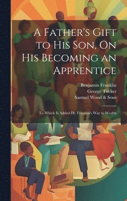 Benjamin Franklin, George Tucker, Samuel Wood & Sons, Samuel Wood &. Sons - Father's Gift to His Son, On His Becoming an Apprentice, Inbunden