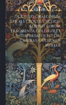 De Cyclo Graecorum Epico Et Poetis Cyclicis Seripsit Eorum Fragmenta Collegit Et Interpretatus Est Dr. Carolus Gulielmus Mller 1