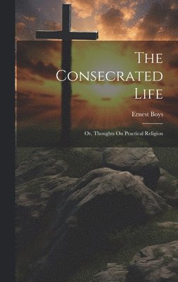 Consecrated Life; Or, Thoughts On Practical Religion