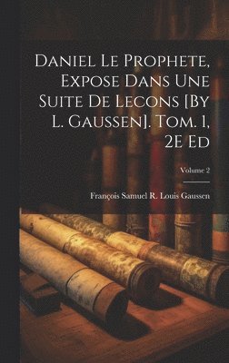 Daniel Le Prophete, Expose Dans Une Suite De Lecons [By L. Gaussen]. Tom. 1, 2E Ed; Volume 2