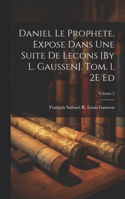 Daniel Le Prophete, Expose Dans Une Suite De Lecons [By L. Gaussen]. Tom. 1, 2E Ed; Volume 2 1