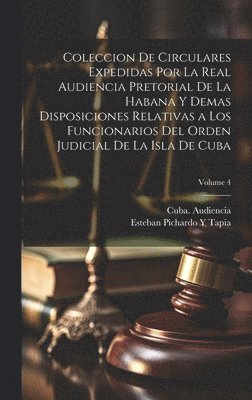 bokomslag Coleccion De Circulares Expedidas Por La Real Audiencia Pretorial De La Habana Y Demas Disposiciones Relativas a Los Funcionarios Del Orden Judicial De La Isla De Cuba; Volume 4