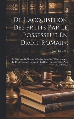 De L'acquisition Des Fruits Par Le Possesseur En Droit Romain; 1