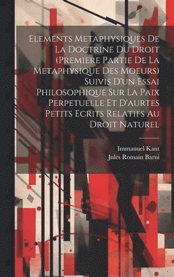 bokomslag Elements Metaphysiques De La Doctrine Du Droit (Premiere Partie De La Metaphysique Des Moeurs) Suivis D'un Essai Philosophique Sur La Paix Perpetuelle Et D'aurtes Petits Ecrits Relatifs Au Droit